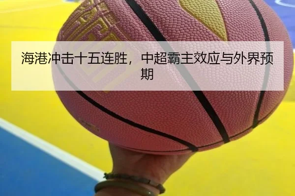 海港冲击十五连胜，中超霸主效应与外界预期