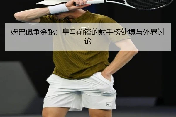 姆巴佩争金靴：皇马前锋的射手榜处境与外界讨论