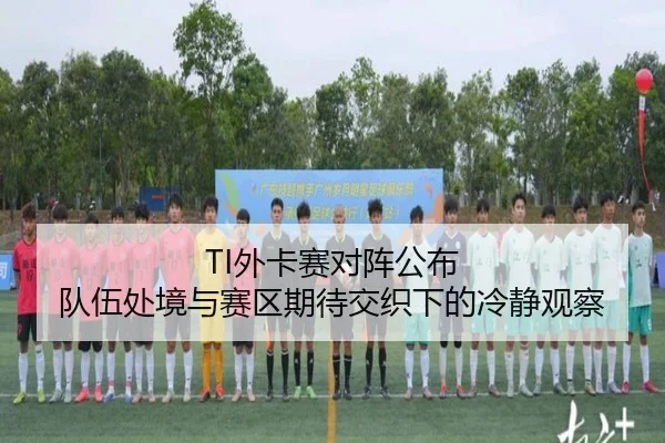 TI外卡赛对阵公布 队伍处境与赛区期待交织下的冷静观察